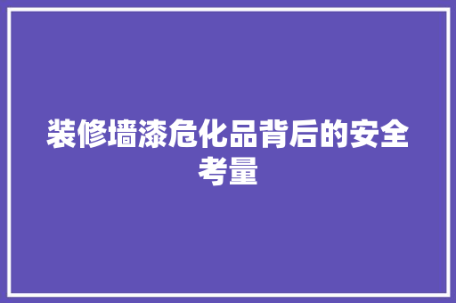 装修墙漆危化品背后的安全考量