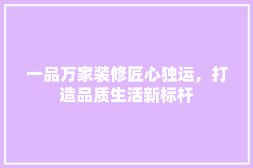 一品万家装修匠心独运,打造品质生活新标杆 第1张 一品万家装修匠心独运,打造品质生活新标杆 第1张