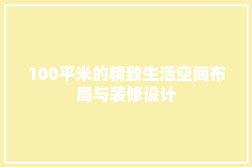 100平米的精致生活空间布局与装修设计 第1张 100平米的精致生活空间布局与装修设计 第1张