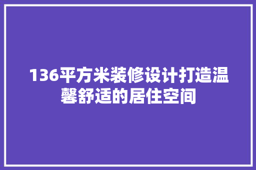 136平方米装修设计打造温馨舒适的居住空间
