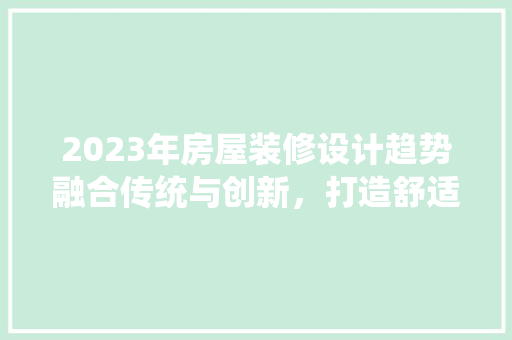 2023年房屋装修设计趋势融合传统与创新，打造舒适家居空间