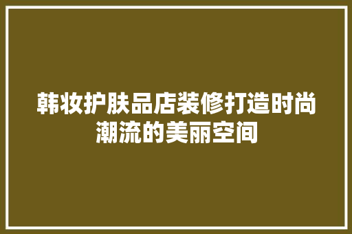 韩妆护肤品店装修打造时尚潮流的美丽空间