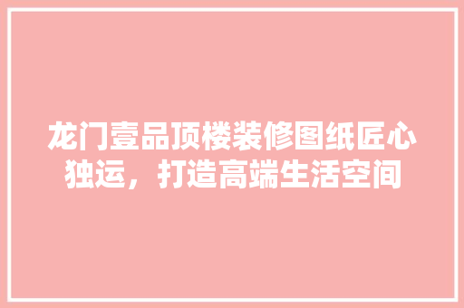 龙门壹品顶楼装修图纸匠心独运,打造高端生活空间