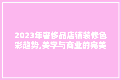 2023年奢侈品店铺装修色彩趋势,美学与商业的完美融合