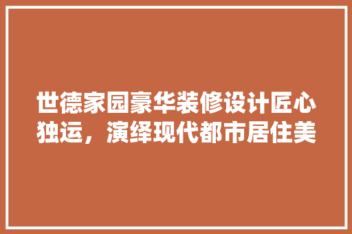 世德家园豪华装修设计匠心独运，演绎现代都市居住美学