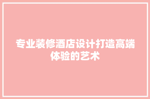 专业装修酒店设计打造高端体验的艺术
