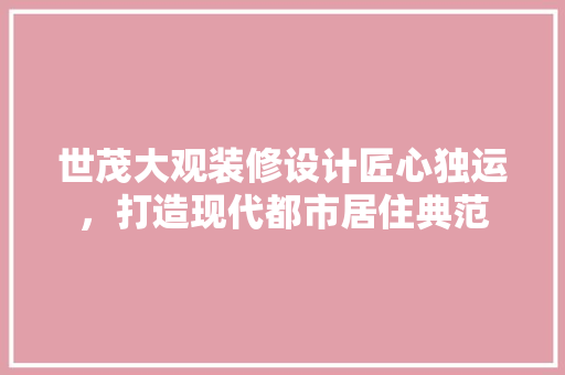 世茂大观装修设计匠心独运，打造现代都市居住典范