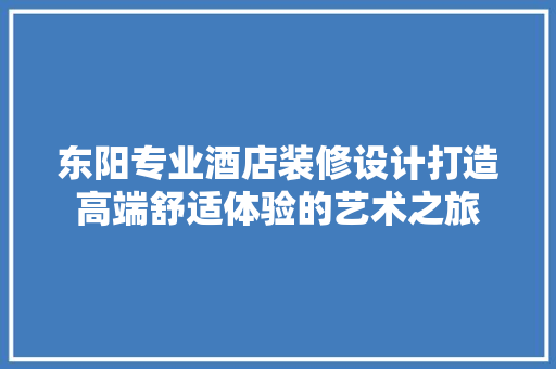 东阳专业酒店装修设计打造高端舒适体验的艺术之旅  第1张
