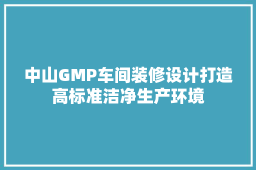 中山GMP车间装修设计打造高标准洁净生产环境