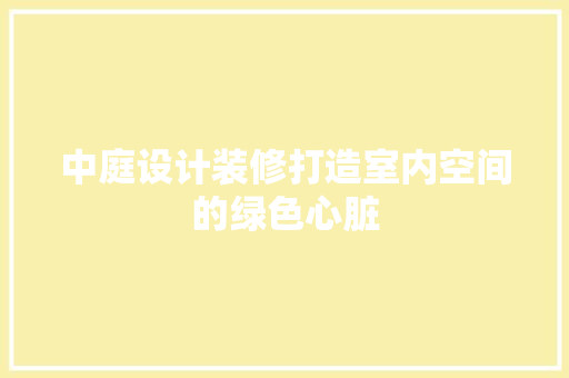 中庭设计装修打造室内空间的绿色心脏
