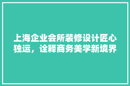 上海企业会所装修设计匠心独运，诠释商务美学新境界