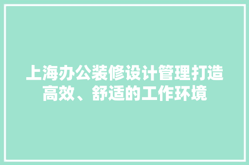 上海办公装修设计管理打造高效、舒适的工作环境