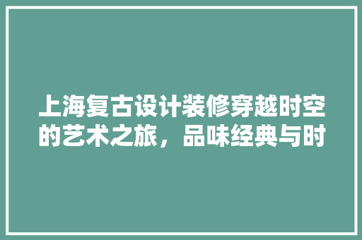 上海复古设计装修穿越时空的艺术之旅，品味经典与时尚的完美融合