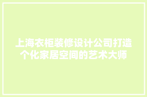 上海衣柜装修设计公司打造个化家居空间的艺术大师