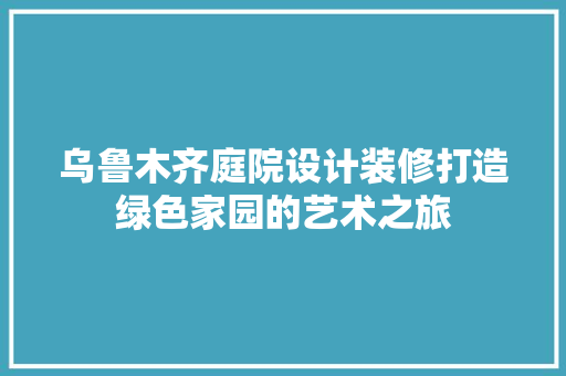 乌鲁木齐庭院设计装修打造绿色家园的艺术之旅
