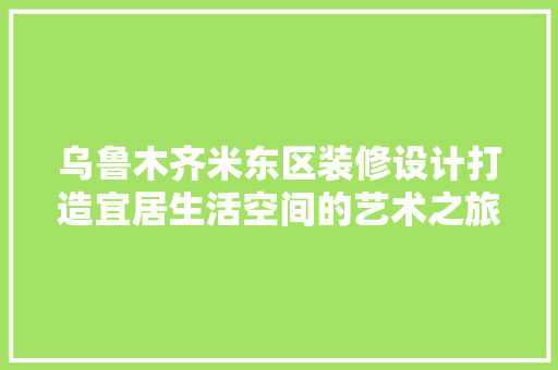 乌鲁木齐米东区装修设计打造宜居生活空间的艺术之旅