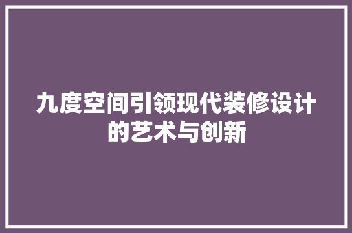 九度空间引领现代装修设计的艺术与创新
