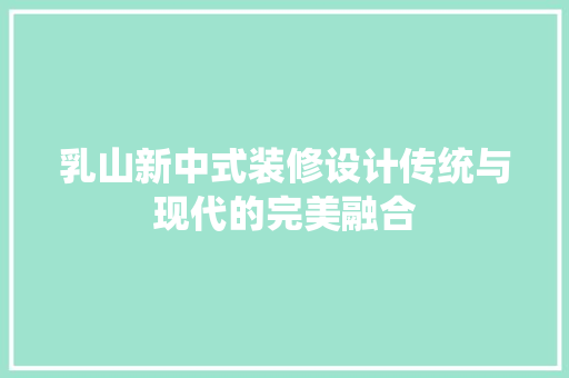 乳山新中式装修设计传统与现代的完美融合