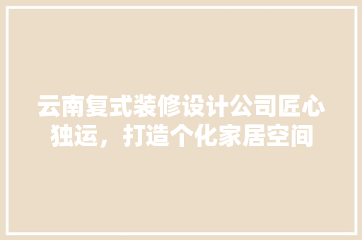 云南复式装修设计公司匠心独运，打造个化家居空间