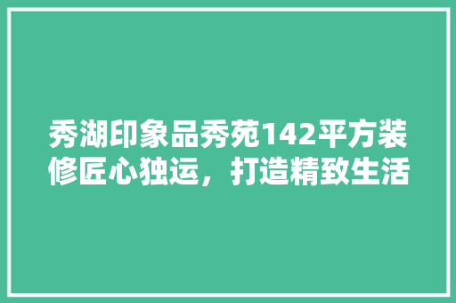 秀湖印象品秀苑142平方装修匠心独运，打造精致生活空间