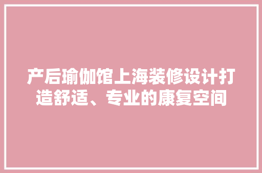 产后瑜伽馆上海装修设计打造舒适、专业的康复空间