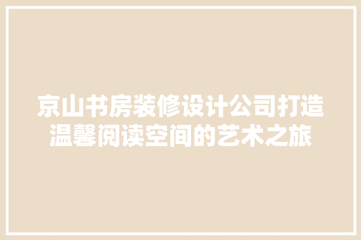 京山书房装修设计公司打造温馨阅读空间的艺术之旅  第1张