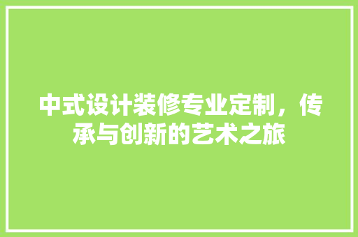 中式设计装修专业定制，传承与创新的艺术之旅