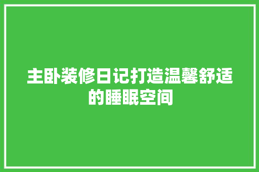 主卧装修日记打造温馨舒适的睡眠空间