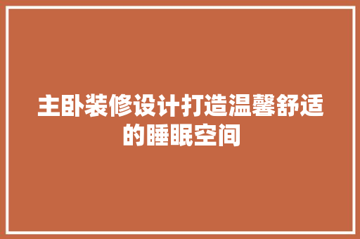 主卧装修设计打造温馨舒适的睡眠空间