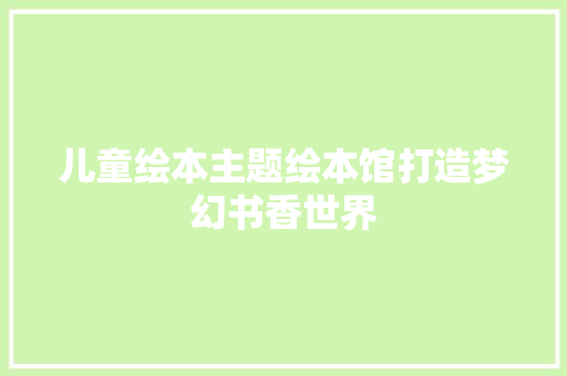 儿童绘本主题绘本馆打造梦幻书香世界