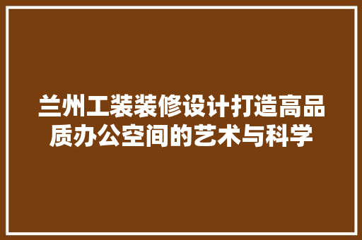 兰州工装装修设计打造高品质办公空间的艺术与科学