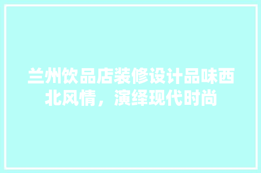 兰州饮品店装修设计品味西北风情，演绎现代时尚