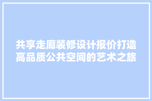 共享走廊装修设计报价打造高品质公共空间的艺术之旅