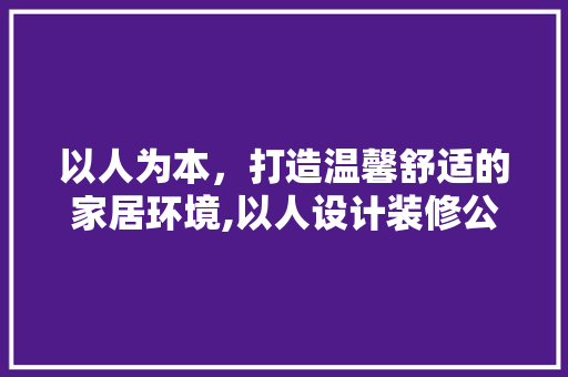 以人为本，打造温馨舒适的家居环境,以人设计装修公司创新之路