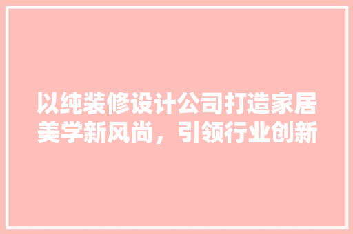 以纯装修设计公司打造家居美学新风尚，引领行业创新潮流