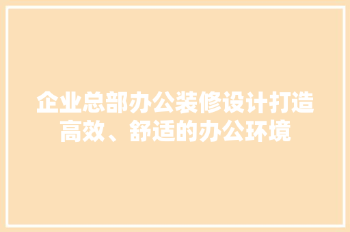 企业总部办公装修设计打造高效、舒适的办公环境