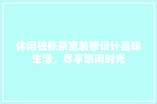 休闲独栋茶室装修设计品味生活,尽享悠闲时光