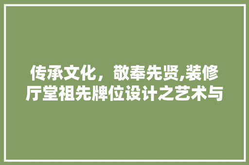 传承文化，敬奉先贤,装修厅堂祖先牌位设计之艺术与智慧