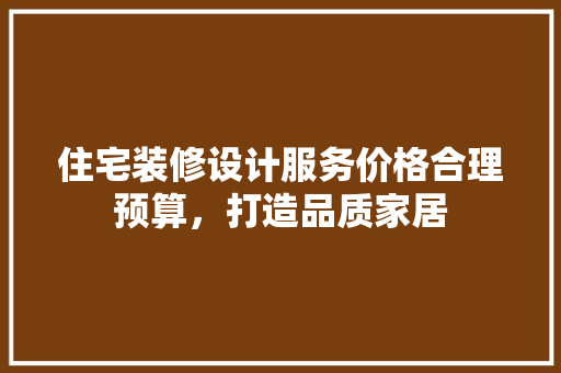 住宅装修设计服务价格合理预算，打造品质家居