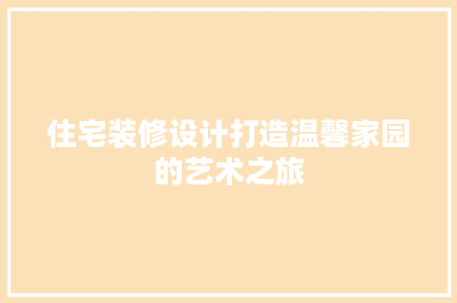 住宅装修设计打造温馨家园的艺术之旅 第1张 住宅装修设计打造温馨家园的艺术之旅 第1张