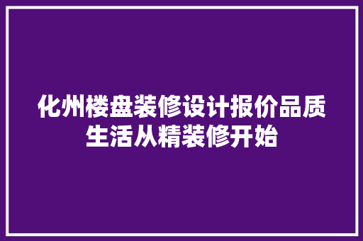 化州楼盘装修设计报价品质生活从精装修开始