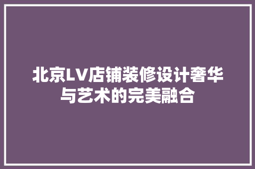北京LV店铺装修设计奢华与艺术的完美融合