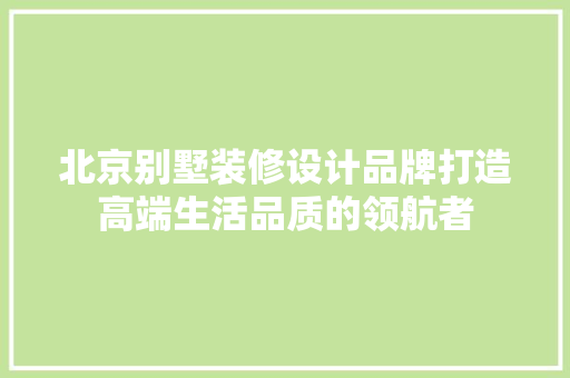 北京别墅装修设计品牌打造高端生活品质的领航者