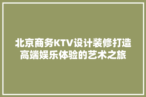 北京商务KTV设计装修打造高端娱乐体验的艺术之旅