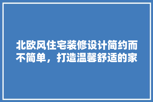 北欧风住宅装修设计简约而不简单，打造温馨舒适的家居环境