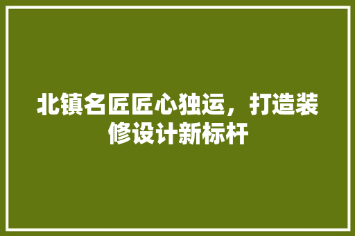 北镇名匠匠心独运，打造装修设计新标杆
