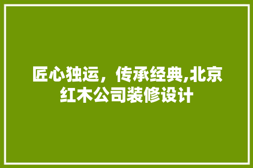 匠心独运，传承经典,北京红木公司装修设计