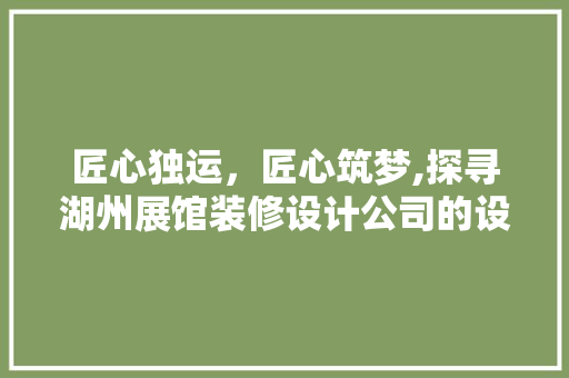 匠心独运，匠心筑梦,探寻湖州展馆装修设计公司的设计之路