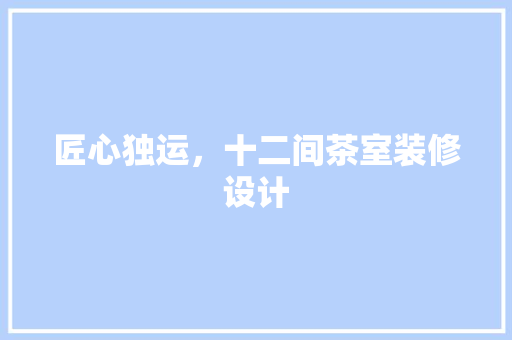 匠心独运,十二间茶室装修设计