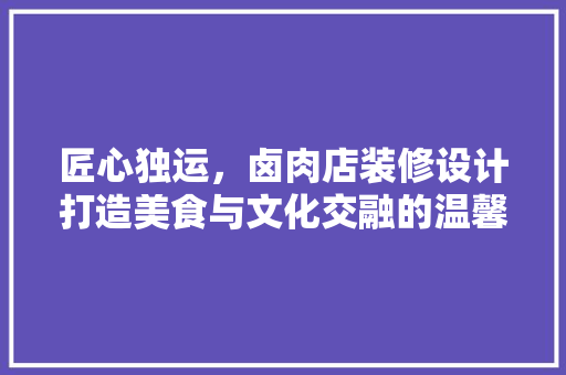 匠心独运,卤肉店装修设计打造美食与文化交融的温馨空间